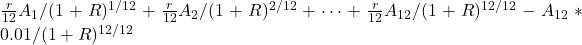\frac{r}{12}A_1 / (1+R)^{1/12} + \frac{r}{12}A_2 / (1+R)^{2/12} + \cdots + \frac{r}{12}A_{12} / (1+R)^{12/12} - A_{12}*0.01 / (1+R)^{12/12}